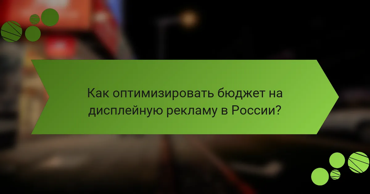 Как оптимизировать бюджет на дисплейную рекламу в России?