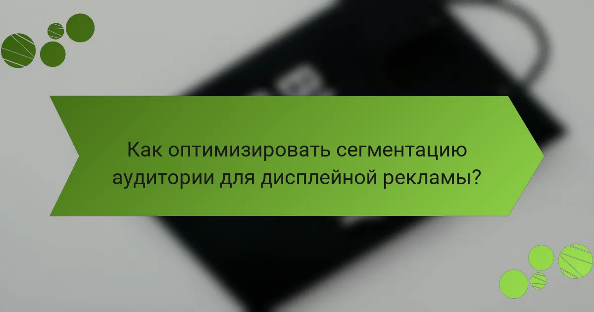Как оптимизировать сегментацию аудитории для дисплейной рекламы?
