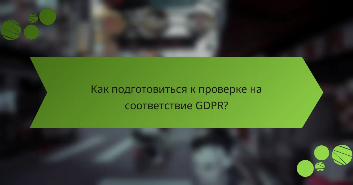 Как подготовиться к проверке на соответствие GDPR?