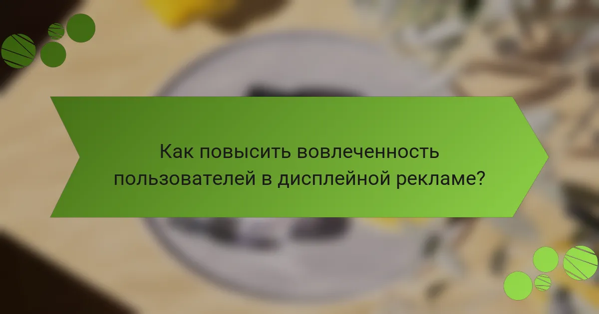 Как повысить вовлеченность пользователей в дисплейной рекламе?