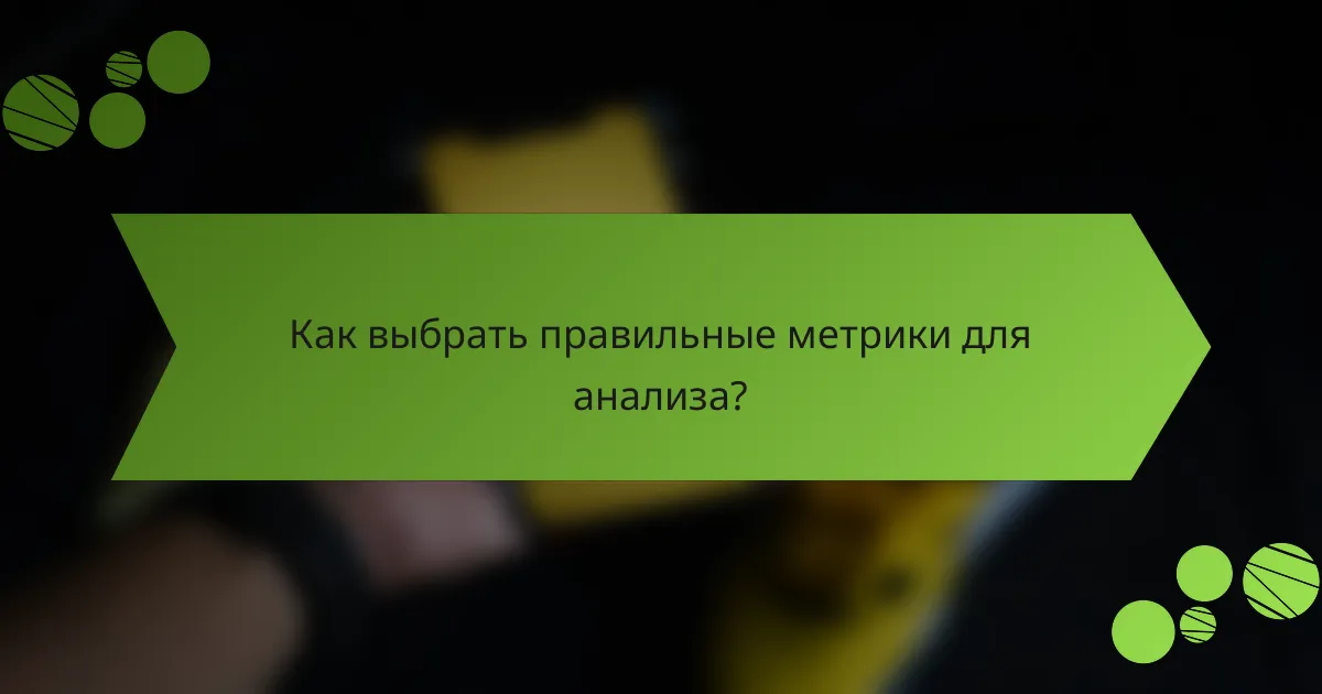 Как выбрать правильные метрики для анализа?