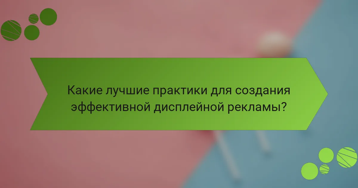 Какие лучшие практики для создания эффективной дисплейной рекламы?
