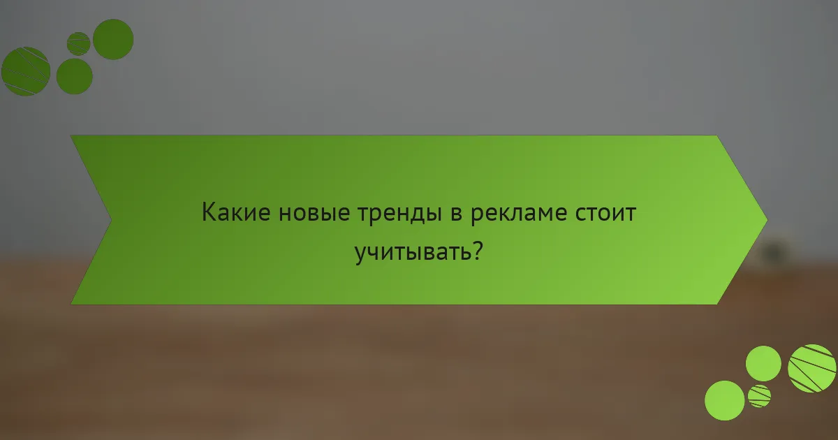 Какие новые тренды в рекламе стоит учитывать?