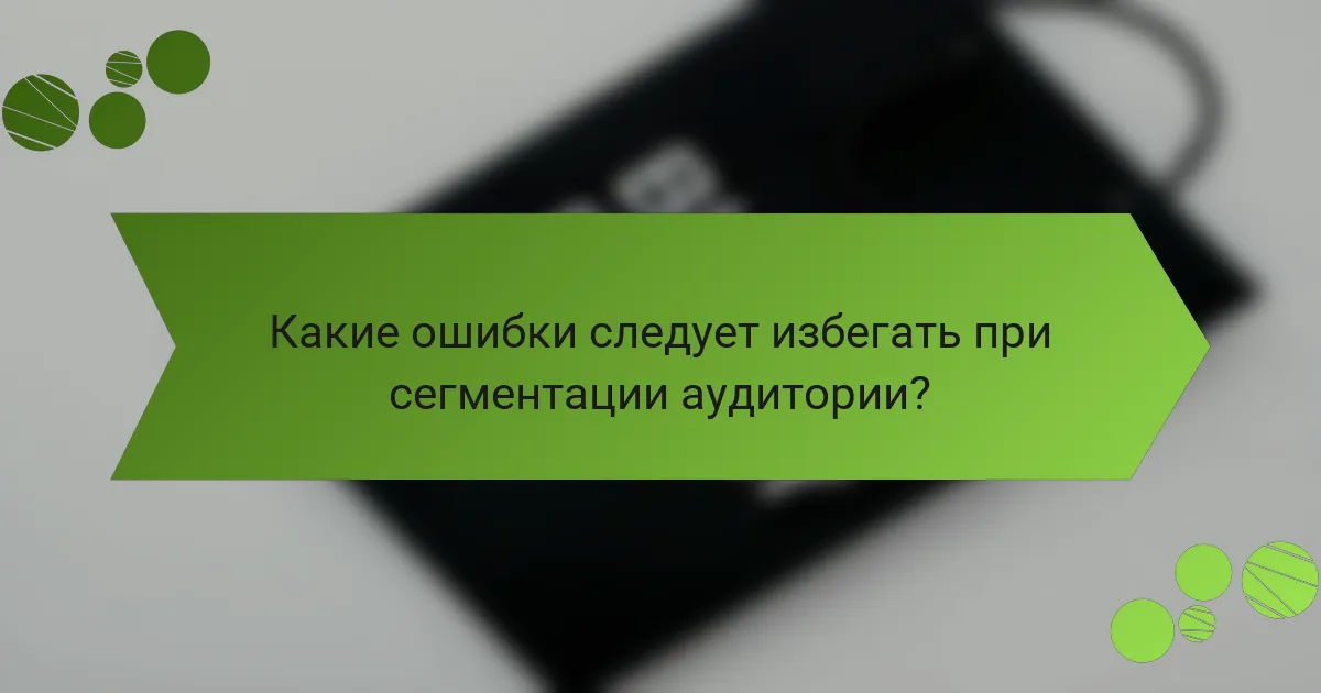 Какие ошибки следует избегать при сегментации аудитории?