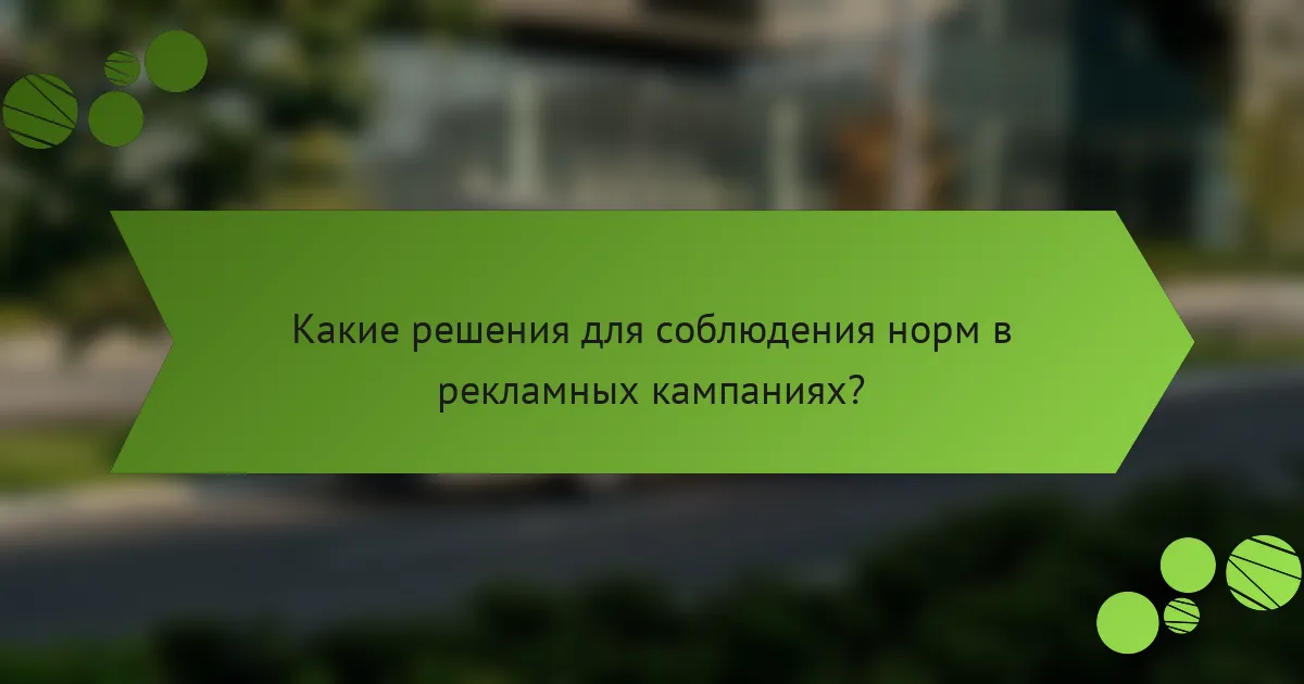 Какие решения для соблюдения норм в рекламных кампаниях?