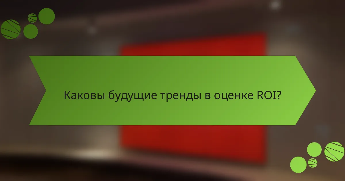 Каковы будущие тренды в оценке ROI?