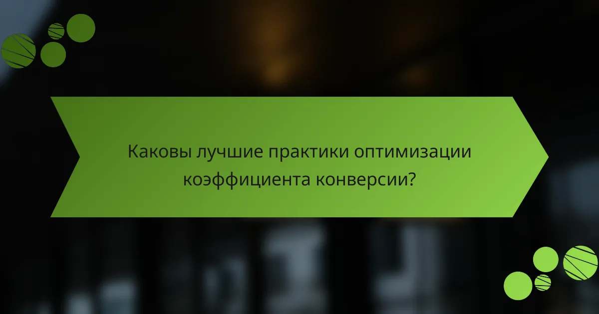 Каковы лучшие практики оптимизации коэффициента конверсии?