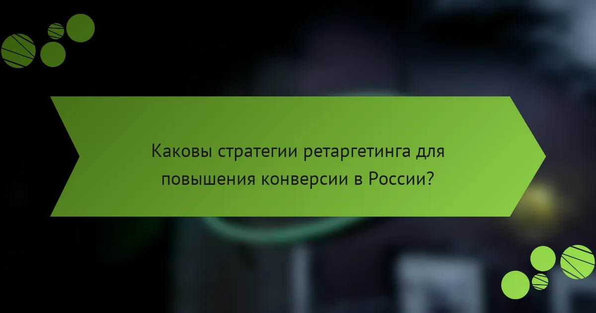 Каковы стратегии ретаргетинга для повышения конверсии в России?