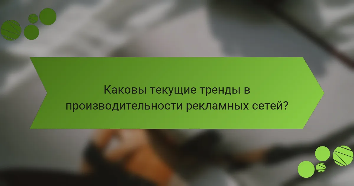 Каковы текущие тренды в производительности рекламных сетей?