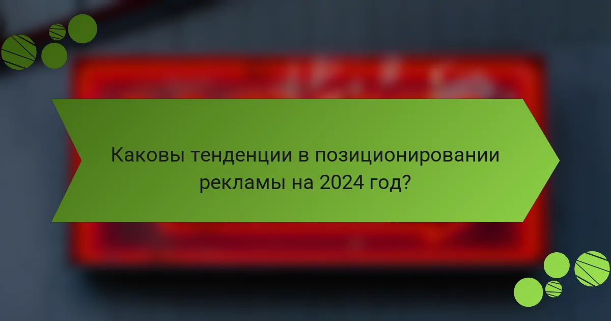 Каковы тенденции в позиционировании рекламы на 2024 год?